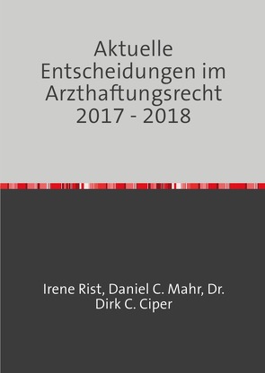 Aktuelle Entscheidungen im Arzthaftungsrecht / Aktuelle Entscheidungen im Arzthaftungsrecht 2017 – 2018 von Ciper,  Dr. Dirk C., Mahr,  Daniel C., Rist,  Irene