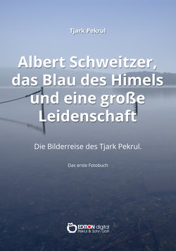 Albert Schweitzer, das Blau des Himmels und eine große Leidenschaft von Pekrul,  Tjark