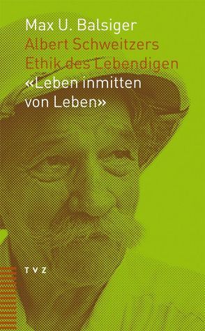 Albert Schweitzers Ethik des Lebendigen: „Leben inmitten von Leben“ von Balsiger,  Max U, Peter,  Niklaus