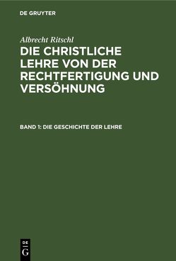 Albrecht Ritschl: Die christliche Lehre von der Rechtfertigung und Versöhnung / Die Geschichte der Lehre von Ritschl,  Albrecht
