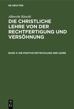 Albrecht Ritschl: Die christliche Lehre von der Rechtfertigung und Versöhnung / Die positive Entwicklung der Lehre von Ritschl,  Albrecht