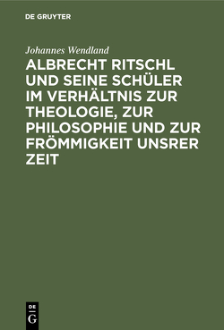 Albrecht Ritschl und seine Schüler im Verhältnis zur Theologie, zur Philosophie und zur Frömmigkeit unsrer Zeit von Wendland,  Johannes