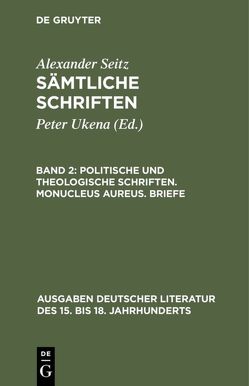 Alexander Seitz: Sämtliche Schriften / Politische und theologische Schriften. Monucleus Aureus. Briefe von Seitz,  Alexander, Ukena,  Peter