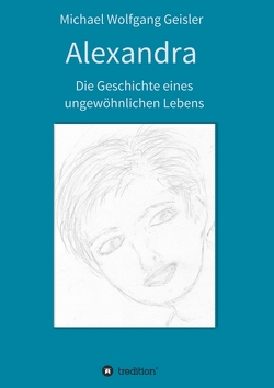 Alexandra – die Geschichte eines ungewöhnlichen Lebens von Geisler,  Michael Wolfgang