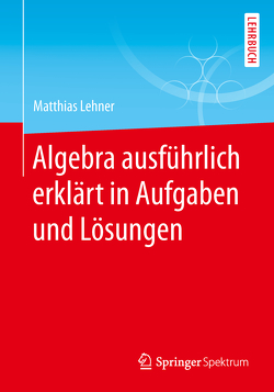 Algebra ausführlich erklärt in Aufgaben und Lösungen von Lehner,  Matthias