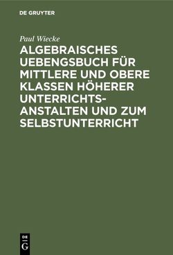 Algebraisches Uebengsbuch für mittlere und obere Klassen höherer Unterrichtsanstalten und zum Selbstunterricht von Wiecke,  Paul