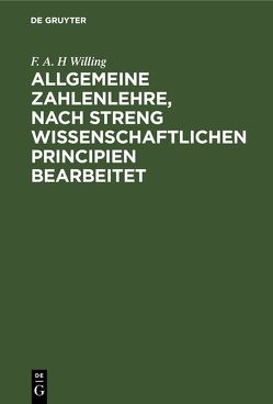 Allgemeine Zahlenlehre, nach streng wissenschaftlichen Principien bearbeitet von Willing,  F. A. H