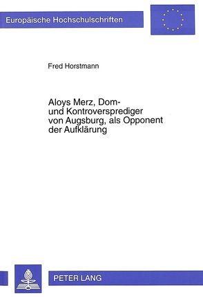 Aloys Merz, Dom- und Kontroversprediger von Augsburg, als Opponent der Aufklärung von Horstmann,  Fred