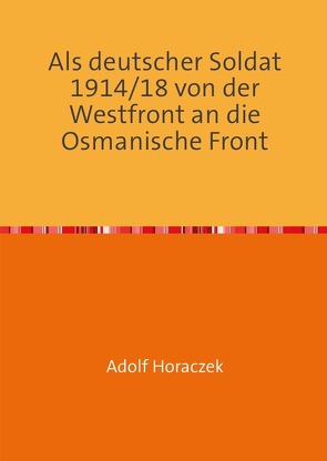 Als deutscher Soldat 1914/18 von der Westfront an die Osmanische Front von Horaczek,  Adolf