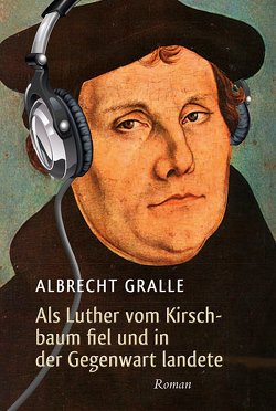 Als Luther vom Kirschbaum fiel und in der Gegenwart landete von Gralle,  Albrecht