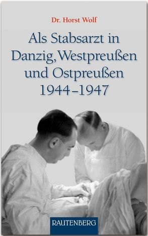 Als Stabsarzt in Danzig, Westpreußen und Ostpreußen 1944-1947 von Wolf,  Dr. Horst