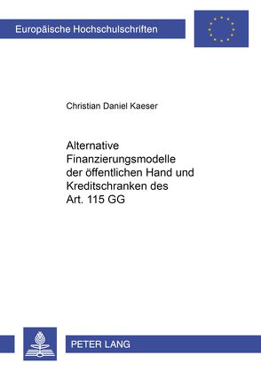 Alternative Finanzierungsmodelle der öffentlichen Hand und Kreditschranken des Art. 115 GG von Kaeser,  Christian