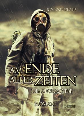 Am Ende aller Zeiten – Die Apokalypse – ROMAN von DeBehr,  Verlag, Klaus,  Roland