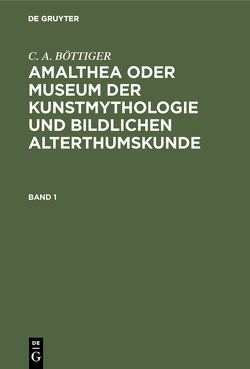 C. A. BÖTTIGER: Amalthea oder Museum der Kunstmythologie und bildlichen Alterthumskunde / C. A. BÖTTIGER: Amalthea oder Museum der Kunstmythologie und bildlichen Alterthumskunde. Band 1 von Boettiger,  Carl August