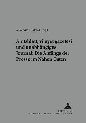 Amtsblatt, vilayet gazetesi und unabhängiges Journal: Die Anfänge der Presse im Nahen Osten von Pistor-Hatam,  Anja