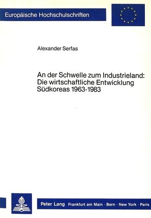 An der Schwelle zum Industrieland: Die wirtschaftliche Entwicklung Südkoreas 1963-1983 von Serfas,  Alexander