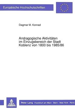 Andragogische Aktivitäten im Einzugsbereich der Stadt Koblenz von 1800 bis 1985/86 von Konrad,  Dagmar