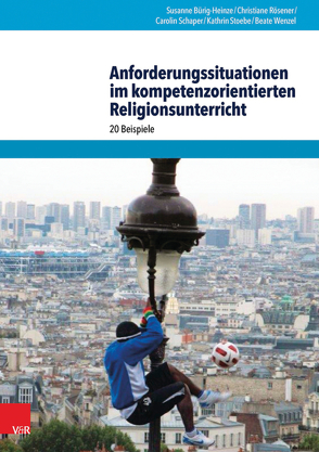 Anforderungssituationen im kompetenzorientierten Religionsunterricht von Bürig-Heinze,  Susanne, Rösener,  Christiane, Schaper,  Carolin, Stoebe,  Kathrin, Wenzel,  Beate