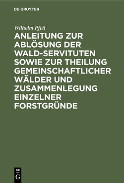 Anleitung zur Ablösung der Wald-Servituten sowie zur Theilung gemeinschaftlicher Wälder und Zusammenlegung einzelner Forstgründe von Pfeil,  Wilhelm