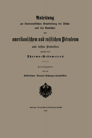 Anleitung zur steueramtlichen Ermittelung der Dichte und des Gewichts von amerikanischem und russischem Petroleum und Dessen Produkten mittelst des Thermo-Aräometers von Kaiserlichen Normal-Aichungs-Kommission