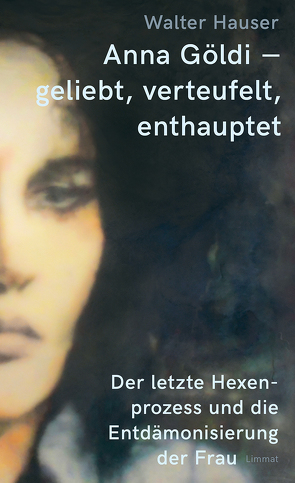 Anna Göldi – geliebt, verteufelt, enthauptet von Hauser,  Walter