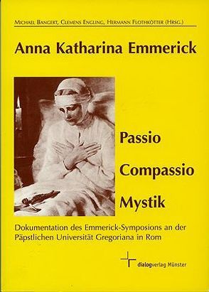 Anna Katharina Emmerick – Passio Compassio Mystik von Balmann,  Elmar, Bangert,  Michael, Bello,  Angela C, Engling,  Clemens, Fetzer,  John, Flothkötter,  Hermann, Grothues,  Dirk, Vorgrimmler,  Herbert