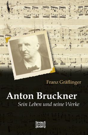 Anton Bruckner: Sein Leben und seine Werke von Gräflinger,  Franz