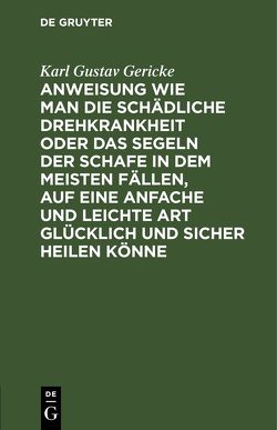 Anweisung wie man die schädliche Drehkrankheit oder das Segeln der Schafe in dem meisten Fällen, auf eine anfache und leichte Art glücklich und sicher heilen könne von Gericke,  Karl Gustav