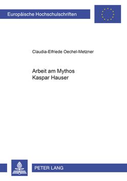 Arbeit am Mythos Kaspar Hauser von Oechel-Metzner,  Claudia-Elfriede