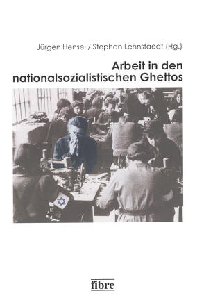 Arbeit in den nationalsozialistischen Ghettos von Hensel,  Jürgen, Lehnstaedt,  Stephan
