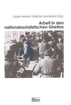 Arbeit in den nationalsozialistischen Ghettos von Hensel,  Jürgen, Lehnstaedt,  Stephan