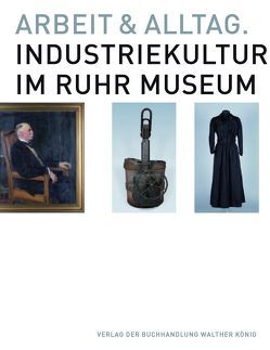 Arbeit und Alltag. Industriekultur im Ruhr Museum von Heimsoth,  Axel, Kerner,  Frank