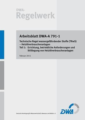 Arbeitsblatt DWA-A 791-1: Technische Regel wassergefährdender Stoffe (TRwS) – Heizölverbraucheranlagen – Teil 1: Errichtung, betriebliche Anforderungen und Stilllegung von Heizölverbraucheranlagen von Deutsche Vereinigung für Wasserwirtschaft,  Abwasser und Abfall e.V. (DWA)