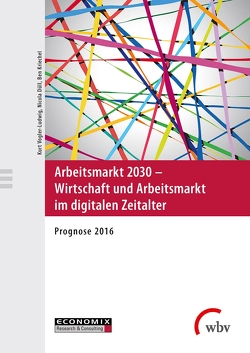 Arbeitsmarkt 2030 – Wirtschaft und Arbeitsmarkt im digitalen Zeitalter von Düll,  Nicola, Kriechel,  Ben, Vogler-Ludwig,  Kurt