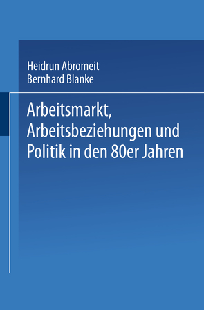 Arbeitsmarkt, Arbeitsbeziehungen und Politik in den 80er Jahren von Abromeit,  Heidrun, Blanke,  Bernhard