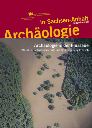 Archäologie in der Flussaue. 20 Jahre Hochwasserschutz und Ortsumgehung Eutzsch (Archäologie in Sachsen Anhalt / Sonderb. 27) von Friederich,  Susanne, Meller,  Harald