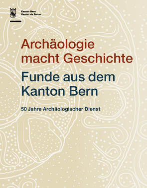 Archäologie macht Geschichte. Funde aus dem Kanton Bern von Archäologischer Dienst des Kantons Bern