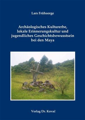 Archäologisches Kulturerbe, lokale Erinnerungskultur und jugendliches Geschichtsbewusstsein bei den Maya von Frühsorge,  Lars