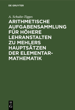 Arithmetische Aufgabensammlung für höhere Lehranstalten zu Mehlers Hauptsätzen der Elementar-Mathematik von Schulte-Tigges,  A.