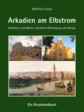 Arkadien am Elbstrom – Schlösser und Gärten zwischen Wittenberg und Dessau von Prasse,  Matthias