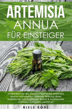 Artemisia annua für Einsteiger: Entdecken Sie die Geheimnisse hinter Artemisia annua und welche heilende Wirkung diese Heilpflanze hat! Einjähriger Beifuß & traditionelle chinesische Medizin verstehen von Kohl,  Niels