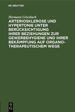 Arteriosklerose und Hypertonie unter Berücksichtigung ihrer Beziehungen zur Gewerbehygiene und ihrer Bekämpfung auf organotherapeutischem Wege von Griesbach,  Hermann