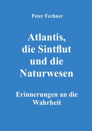 Atlantis, die Sintflut und die Naturwesen von Fechner,  Peter