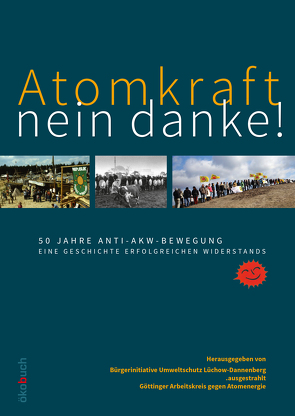 Atomkraft – nein danke! 50 Jahre Anti-AKW-Bewegung von .ausgestrahlt e.V., Bürgerinitiative Umweltschutz Lüchow-Dannenberg, Göttinger Arbeitskreis gegen Atomenergie
