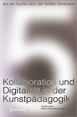 Auf der Suche nach der fünften Dimension – Kollaboration und Digitalität in der Kunstpädagogik von Lübke,  Christin, Schmidt-Wetzel,  Miriam