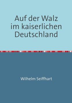 Auf der Walz im kaiserlichen Deutschland von Arnold,  Rolf H., Seiffhart,  Wilhelm