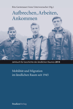 Aufbrechen, Arbeiten, Ankommen. Mobilität und Migration im ländlichen Raum seit 1945 von Garstenauer,  Rita, Unterwurzacher,  Anne