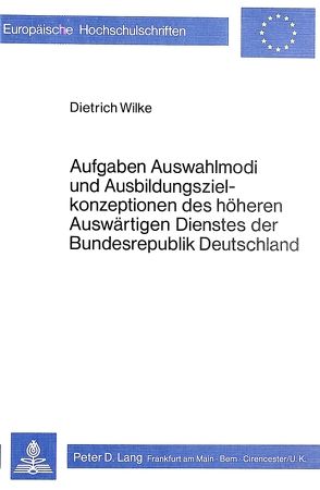 Aufgaben, Auswahlmodi und Ausbildungszielkonzeptionen des höheren auswärtigen Dienstes der Bundesrepublik Deutschland von Wilke,  Dietrich