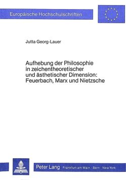 Aufhebung der Philosophie in zeichentheoretischer und ästhetischer Dimension- Feuerbach, Marx und Nietzsche von Georg-Lauer,  Jutta