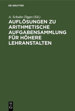 Auflösungen zu arithmetische Aufgabensammlung für höhere Lehranstalten von Schulte-Tigges,  A.